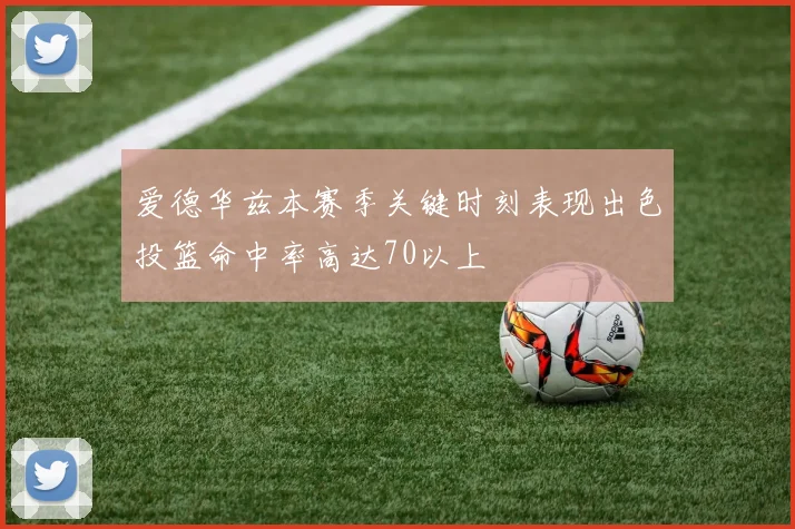 爱德华兹本赛季关键时刻表现出色投篮命中率高达70以上