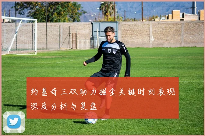 约基奇三双助力掘金关键时刻表现深度分析与复盘