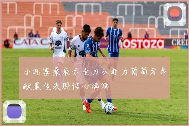 小孔塞桑表示全力以赴为葡萄牙奉献最佳表现信心满满