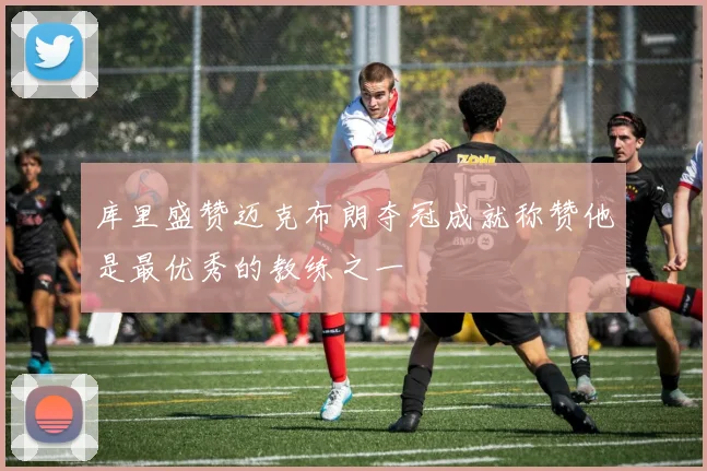 库里盛赞迈克布朗夺冠成就称赞他是最优秀的教练之一