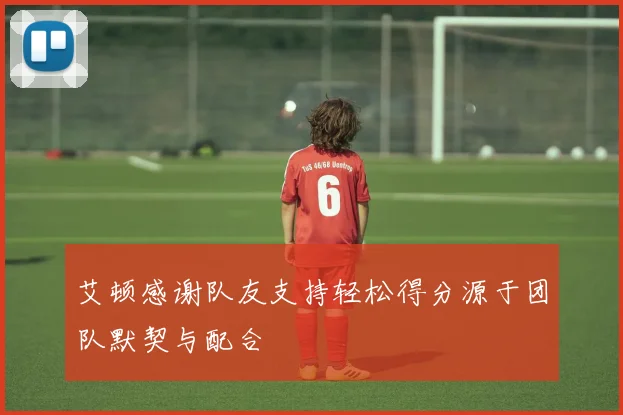 艾顿感谢队友支持轻松得分源于团队默契与配合