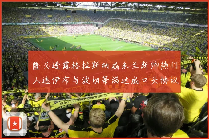 隆戈透露格拉斯纳成米兰新帅热门人选伊布与波切蒂诺达成口头协议