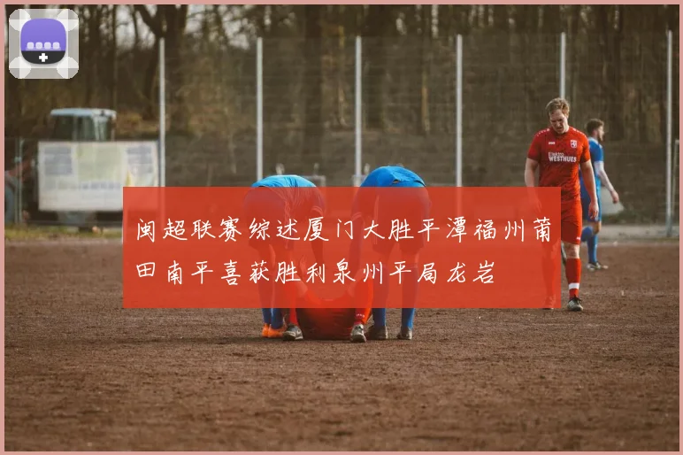 闽超联赛综述厦门大胜平潭福州莆田南平喜获胜利泉州平局龙岩