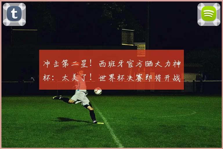 冲击第二星！西班牙官方晒大力神杯：太美了！世界杯决赛即将开战