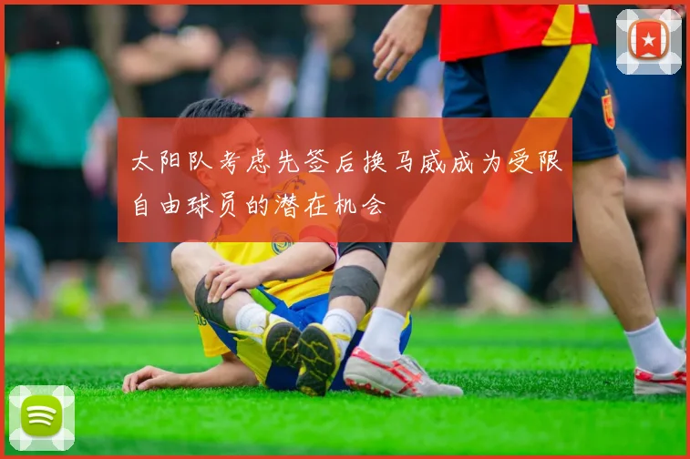 太阳队考虑先签后换马威成为受限自由球员的潜在机会