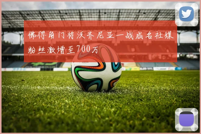 佛得角门将沃齐尼亚一战成名社媒粉丝激增至700万