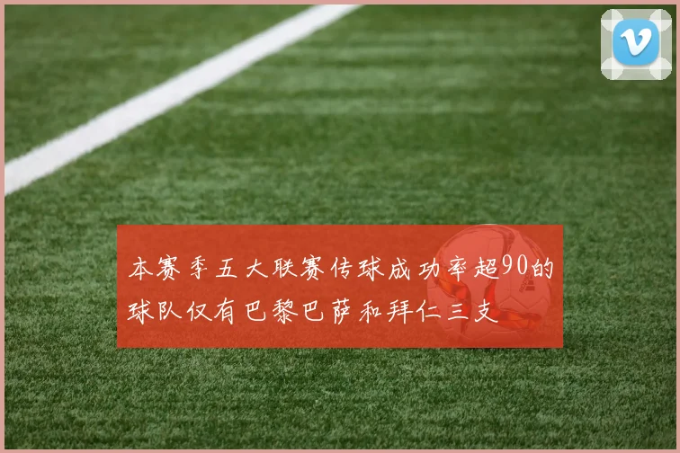 本赛季五大联赛传球成功率超90的球队仅有巴黎巴萨和拜仁三支