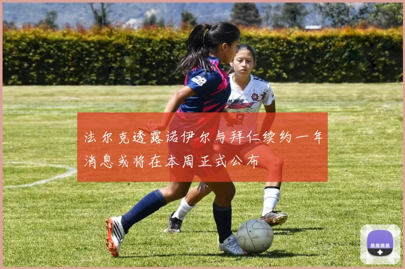 法尔克透露诺伊尔与拜仁续约一年消息或将在本周正式公布