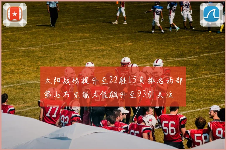 太阳战绩提升至22胜15负排名西部第七布克能力值飙升至93引关注