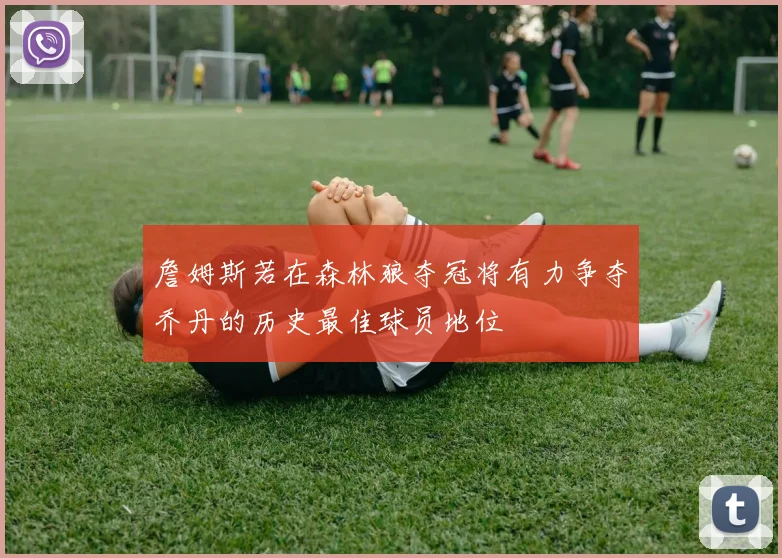 詹姆斯若在森林狼夺冠将有力争夺乔丹的历史最佳球员地位
