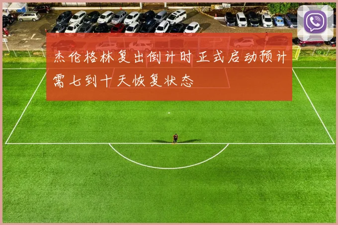 杰伦格林复出倒计时正式启动预计需七到十天恢复状态