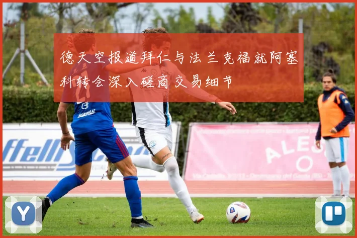 德天空报道拜仁与法兰克福就阿塞科转会深入磋商交易细节
