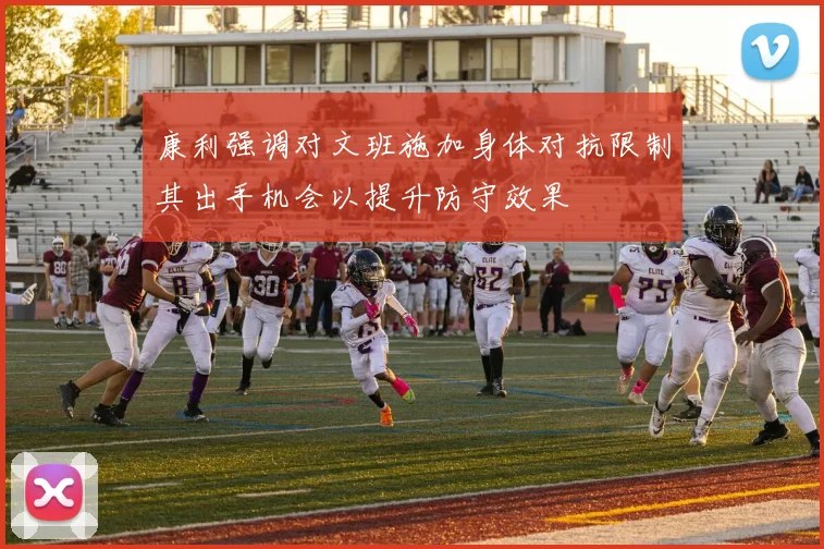 康利强调对文班施加身体对抗限制其出手机会以提升防守效果
