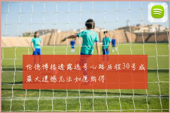 伦德博格透露选号心路历程30号成最大遗憾无法如愿购得