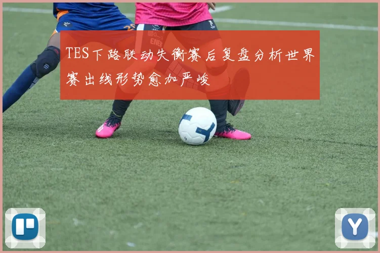 TES下路联动失衡赛后复盘分析世界赛出线形势愈加严峻