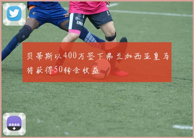 贝蒂斯以400万签下弗兰加西亚皇马将获得50转会收益