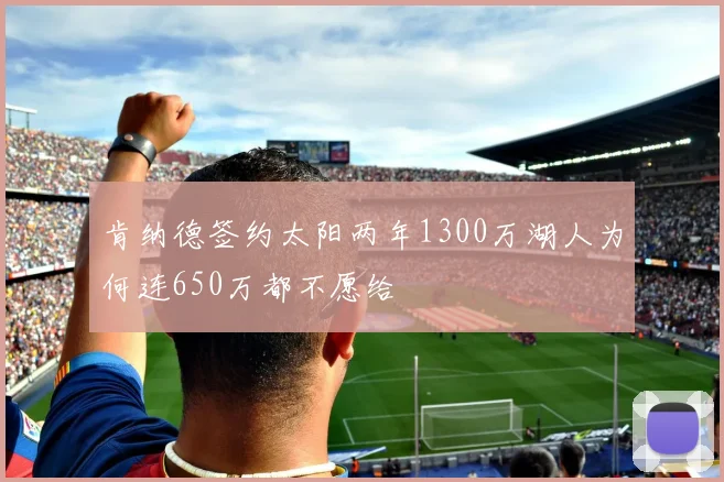肯纳德签约太阳两年1300万湖人为何连650万都不愿给