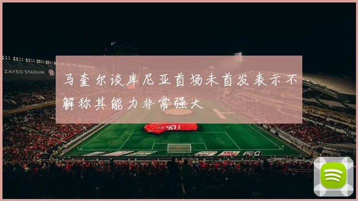 马奎尔谈库尼亚首场未首发表示不解称其能力非常强大