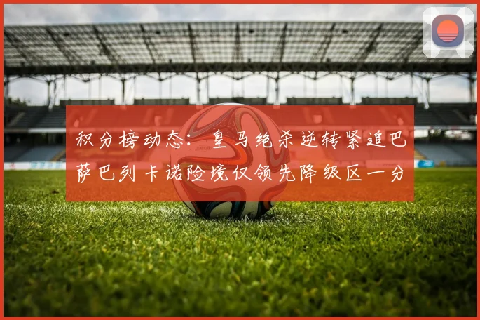 积分榜动态：皇马绝杀逆转紧追巴萨巴列卡诺险境仅领先降级区一分