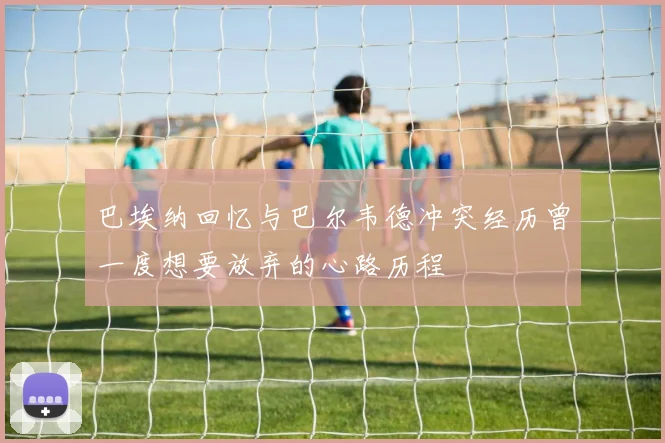 巴埃纳回忆与巴尔韦德冲突经历曾一度想要放弃的心路历程
