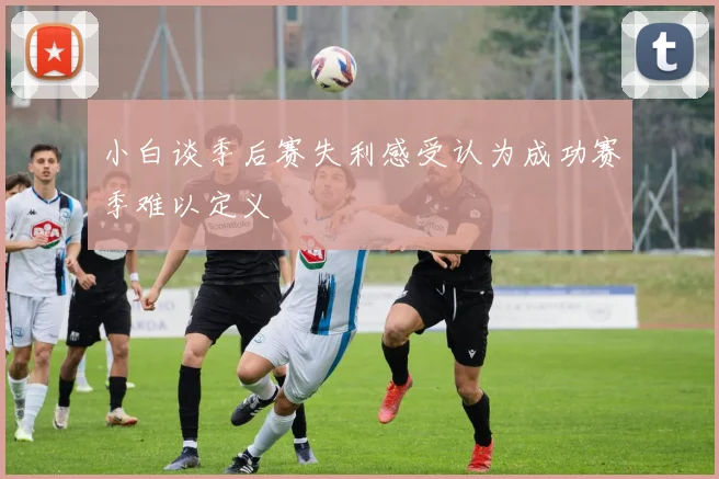 小白谈季后赛失利感受认为成功赛季难以定义
