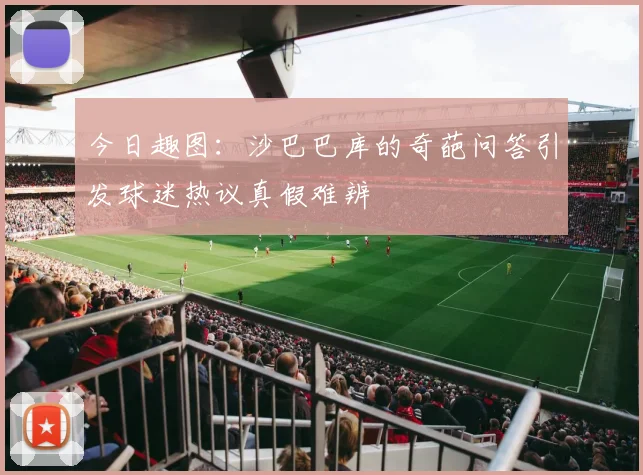 今日趣图：沙巴巴库的奇葩问答引发球迷热议真假难辨