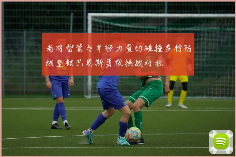 老将智慧与年轻力量的碰撞多特防线坚韧巴恩斯勇敢挑战对抗