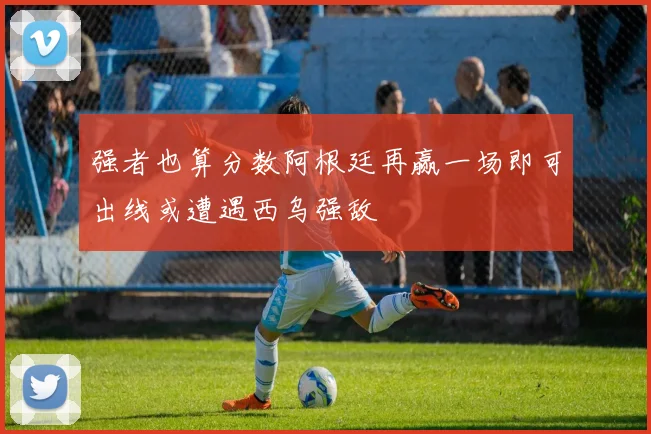 强者也算分数阿根廷再赢一场即可出线或遭遇西乌强敌