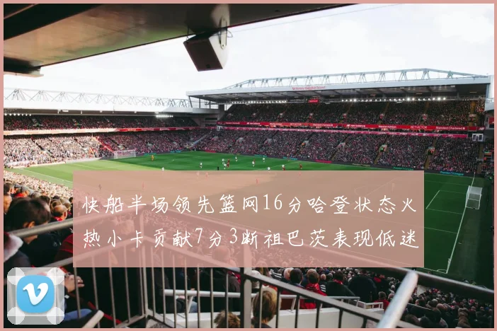 快船半场领先篮网16分哈登状态火热小卡贡献7分3断祖巴茨表现低迷