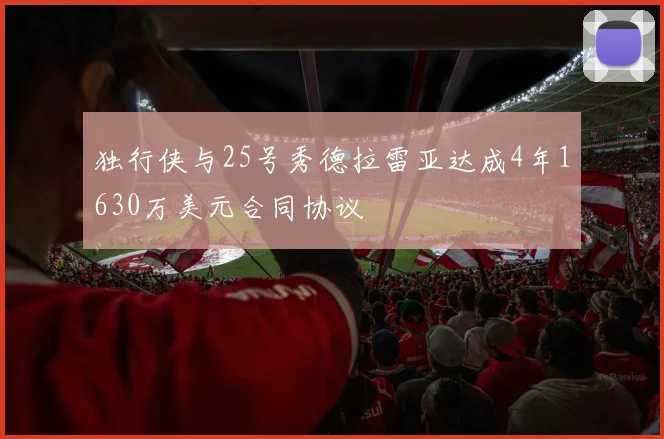 独行侠与25号秀德拉雷亚达成4年1630万美元合同协议