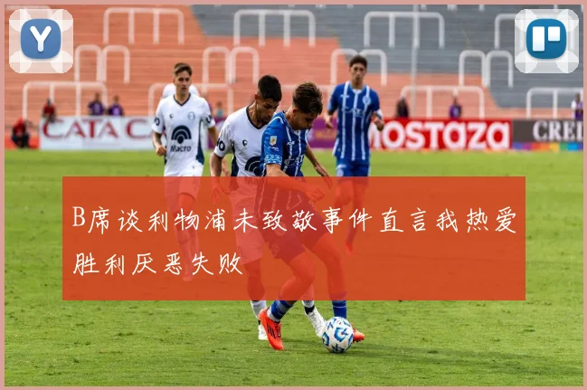 B席谈利物浦未致敬事件直言我热爱胜利厌恶失败