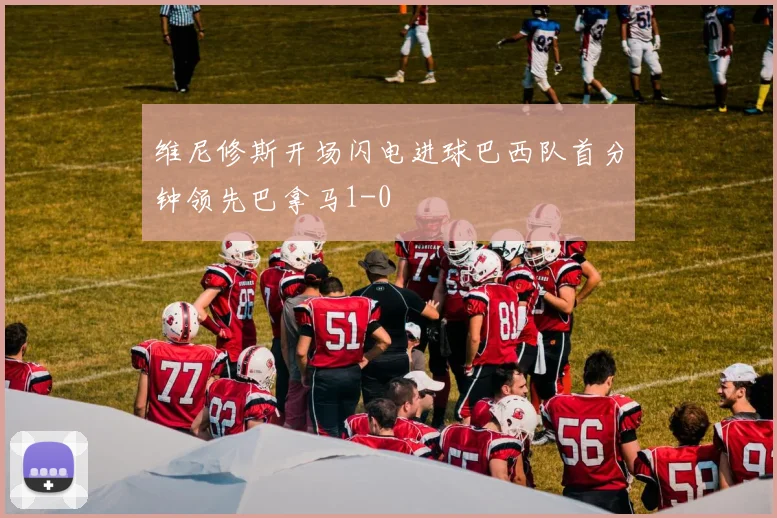 维尼修斯开场闪电进球巴西队首分钟领先巴拿马1-0