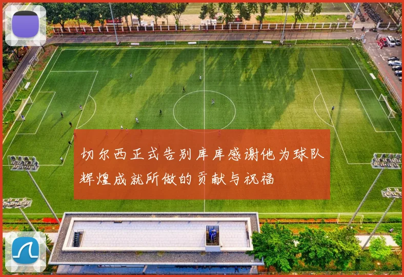 切尔西正式告别库库感谢他为球队辉煌成就所做的贡献与祝福