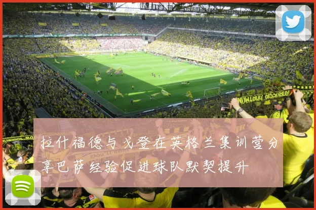 拉什福德与戈登在英格兰集训营分享巴萨经验促进球队默契提升