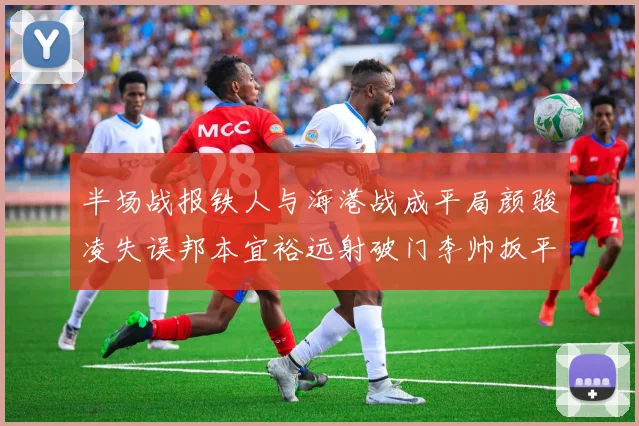 半场战报铁人与海港战成平局颜骏凌失误邦本宜裕远射破门李帅扳平