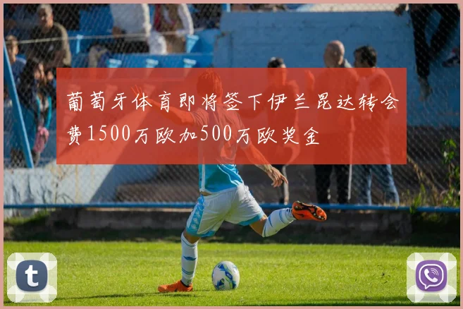 葡萄牙体育即将签下伊兰昆达转会费1500万欧加500万欧奖金
