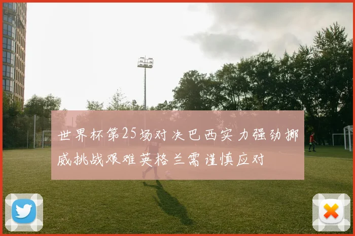 世界杯第25场对决巴西实力强劲挪威挑战艰难英格兰需谨慎应对