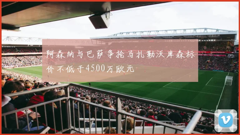 阿森纳与巴萨争抢马扎勒沃库森标价不低于4500万欧元