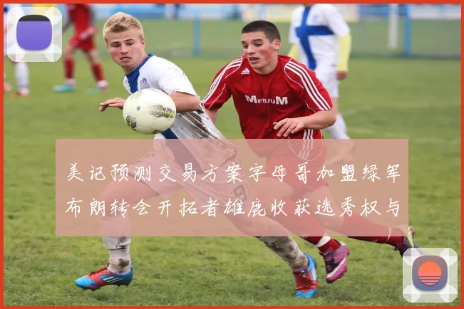 美记预测交易方案字母哥加盟绿军布朗转会开拓者雄鹿收获选秀权与年轻球员