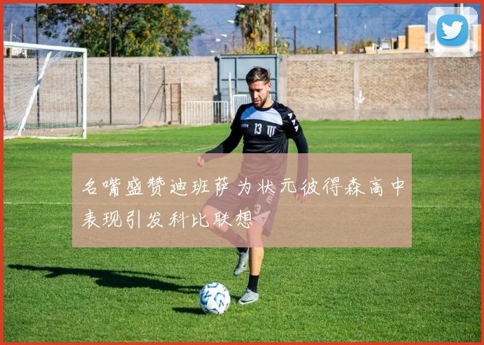 名嘴盛赞迪班萨为状元彼得森高中表现引发科比联想