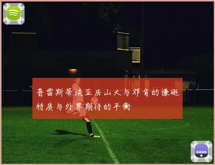 普雷斯蒂谈亚历山大与邓肯的谦逊特质与外界期待的平衡
