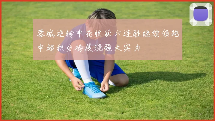 蓉城逆转申花收获六连胜继续领跑中超积分榜展现强大实力