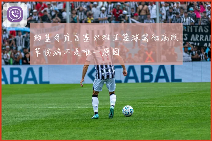约基奇直言塞尔维亚篮球需彻底改革伤病不是唯一原因
