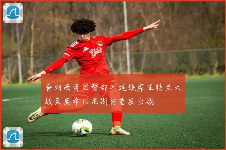 普利西奇因臀部不适缺席亚特兰大战莱奥希门尼斯将首发出战